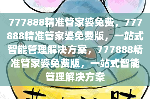 777888精准管家婆免费，777888精准管家婆免费版，一站式智能管理解决方案，777888精准管家婆免费版，一站式智能管理解决方案