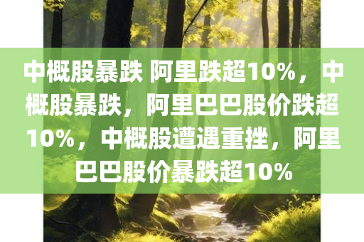 中概股暴跌 阿里跌超10%，中概股暴跌，阿里巴巴股价跌超10%，中概股遭遇重挫，阿里巴巴股价暴跌超10%