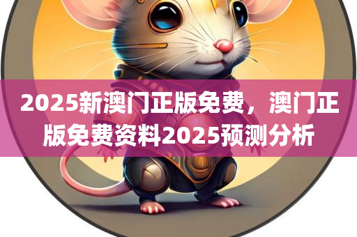 2025新澳门正版免费，澳门正版免费资料2025预测分析