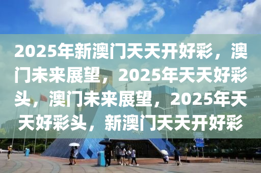 2025年新澳门天天开好彩，澳门未来展望，2025年天天好彩头，澳门未来展望，2025年天天好彩头，新澳门天天开好彩