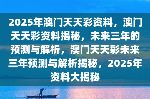 2025年澳门天天彩资料，澳门天天彩资料揭秘，未来三年的预测与解析，澳门天天彩未来三年预测与解析揭秘，2025年资料大揭秘