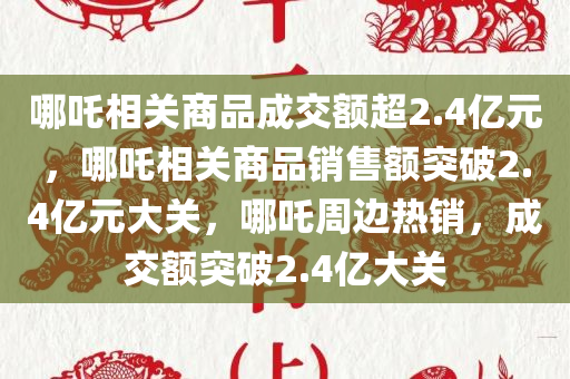 哪吒相关商品成交额超2.4亿元，哪吒相关商品销售额突破2.4亿元大关，哪吒周边热销，成交额突破2.4亿大关