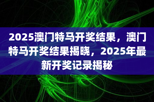 2025澳门特马开奖结果，澳门特马开奖结果揭晓，2025年最新开奖记录揭秘