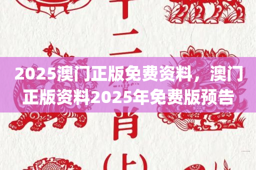 2025澳门正版免费资料，澳门正版资料2025年免费版预告