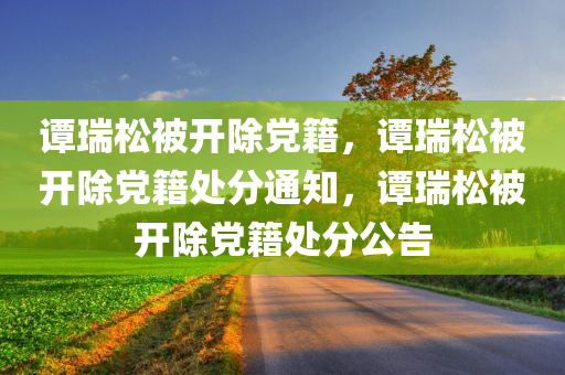 谭瑞松被开除党籍，谭瑞松被开除党籍处分通知，谭瑞松被开除党籍处分公告