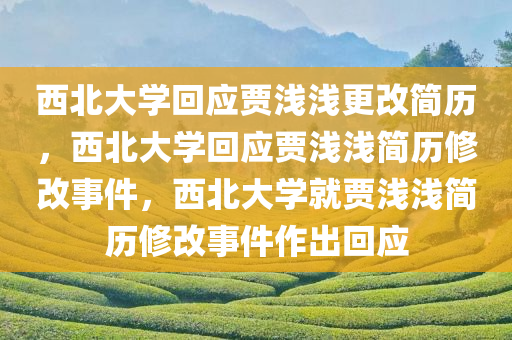 西北大学回应贾浅浅更改简历，西北大学回应贾浅浅简历修改事件，西北大学就贾浅浅简历修改事件作出回应