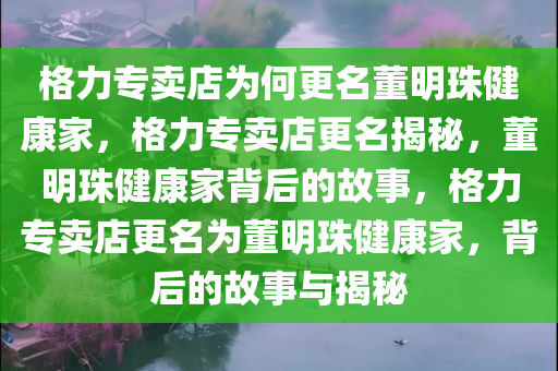 格力专卖店为何更名董明珠健康家，格力专卖店更名揭秘，董明珠健康家背后的故事，格力专卖店更名为董明珠健康家，背后的故事与揭秘