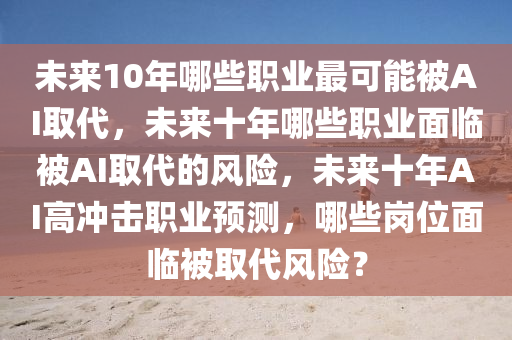 未来10年哪些职业最可能被AI取代，未来十年哪些职业面临被AI取代的风险，未来十年AI高冲击职业预测，哪些岗位面临被取代风险？