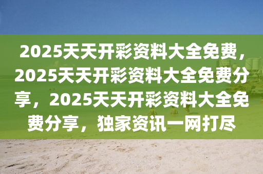 2025天天开彩资料大全免费，2025天天开彩资料大全免费分享，2025天天开彩资料大全免费分享，独家资讯一网打尽