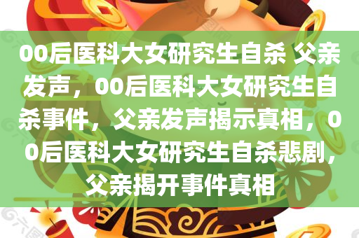 00后医科大女研究生自杀 父亲发声，00后医科大女研究生自杀事件，父亲发声揭示真相，00后医科大女研究生自杀悲剧，父亲揭开事件真相