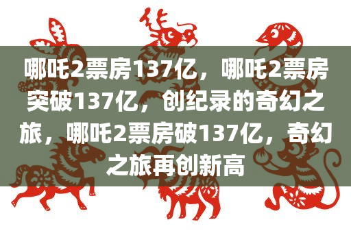 哪吒2票房137亿，哪吒2票房突破137亿，创纪录的奇幻之旅，哪吒2票房破137亿，奇幻之旅再创新高