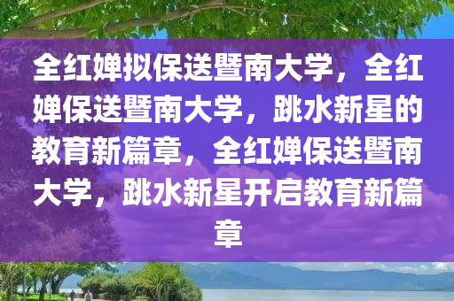 全红婵拟保送暨南大学，全红婵保送暨南大学，跳水新星的教育新篇章，全红婵保送暨南大学，跳水新星开启教育新篇章