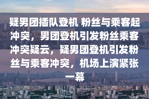 疑男团插队登机 粉丝与乘客起冲突，男团登机引发粉丝乘客冲突疑云，疑男团登机引发粉丝与乘客冲突，机场上演紧张一幕