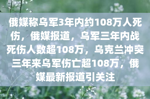 俄媒称乌军3年内约108万人死伤，俄媒报道，乌军三年内战死伤人数超108万，乌克兰冲突三年来乌军伤亡超108万，俄媒最新报道引关注