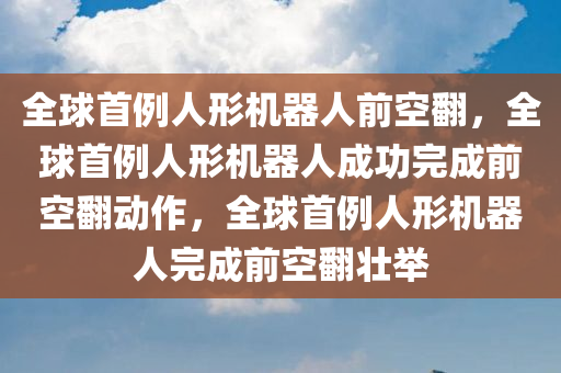 全球首例人形机器人前空翻，全球首例人形机器人成功完成前空翻动作，全球首例人形机器人完成前空翻壮举