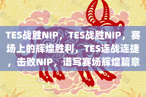 TES战胜NIP，TES战胜NIP，赛场上的辉煌胜利，TES连战连捷，击败NIP，谱写赛场辉煌篇章