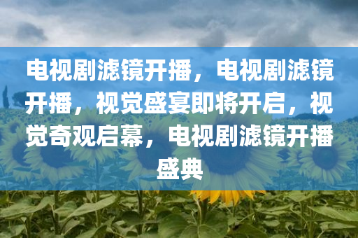 电视剧滤镜开播，电视剧滤镜开播，视觉盛宴即将开启，视觉奇观启幕，电视剧滤镜开播盛典