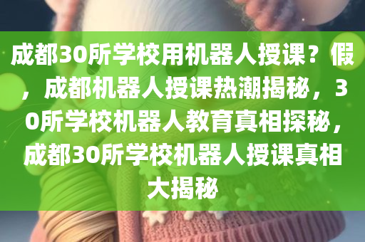 成都30所学校用机器人授课？假，成都机器人授课热潮揭秘，30所学校机器人教育真相探秘，成都30所学校机器人授课真相大揭秘