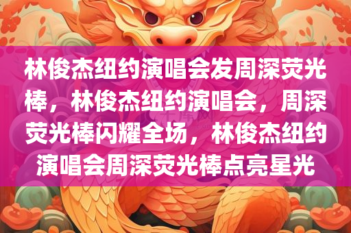 林俊杰纽约演唱会发周深荧光棒，林俊杰纽约演唱会，周深荧光棒闪耀全场，林俊杰纽约演唱会周深荧光棒点亮星光