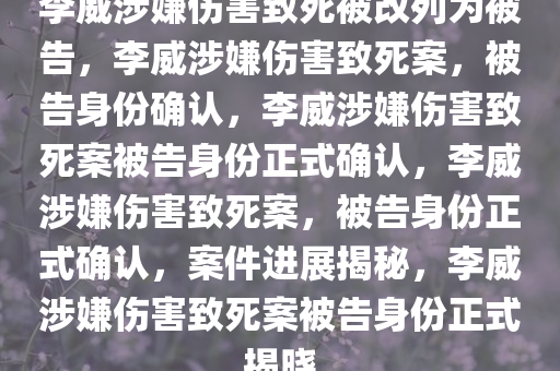 李威涉嫌伤害致死被改列为被告，李威涉嫌伤害致死案，被告身份确认，李威涉嫌伤害致死案被告身份正式确认，李威涉嫌伤害致死案，被告身份正式确认，案件进展揭秘，李威涉嫌伤害致死案被告身份正式揭晓