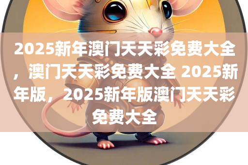 2025新年澳门天天彩免费大全，澳门天天彩免费大全 2025新年版，2025新年版澳门天天彩免费大全