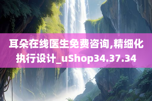 耳朵在线医生免费咨询,精细化执行设计_uShop34.37.34