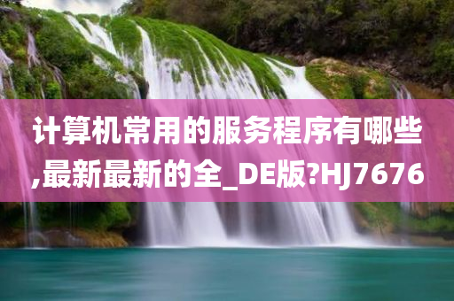 计算机常用的服务程序有哪些,最新最新的全_DE版?HJ7676