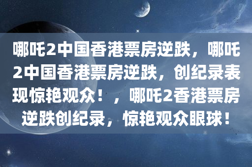 哪吒2中国香港票房逆跌，哪吒2中国香港票房逆跌，创纪录表现惊艳观众！，哪吒2香港票房逆跌创纪录，惊艳观众眼球！