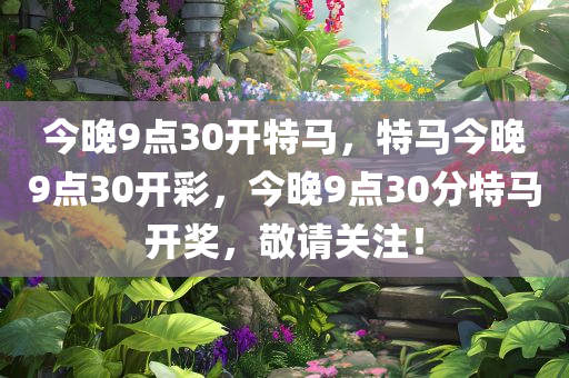 今晚9点30开特马，特马今晚9点30开彩，今晚9点30分特马开奖，敬请关注！