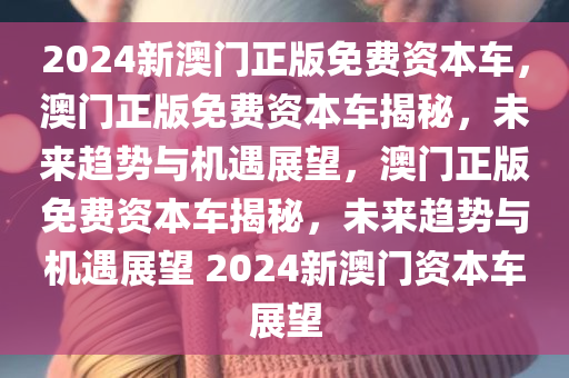 2024新澳门正版免费资本车，澳门正版免费资本车揭秘，未来趋势与机遇展望