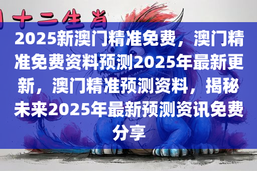 2025新澳门精准免费，澳门精准免费资料预测2025年最新更新，澳门精准预测资料，揭秘未来2025年最新预测资讯免费分享