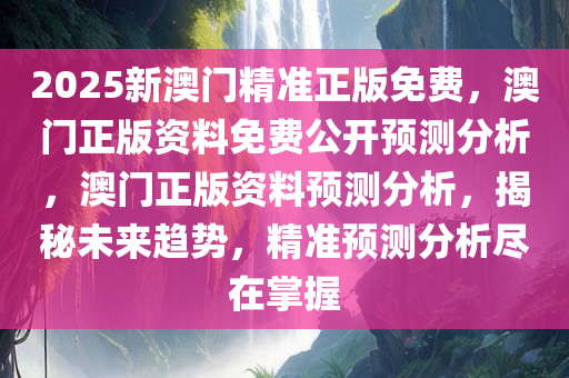 2025新澳门精准正版免费，澳门正版资料免费公开预测分析，澳门正版资料预测分析，揭秘未来趋势，精准预测分析尽在掌握