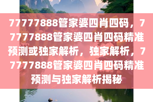 77777888管家婆四肖四码，77777888管家婆四肖四码精准预测或独家解析，独家解析，77777888管家婆四肖四码精准预测与独家解析揭秘