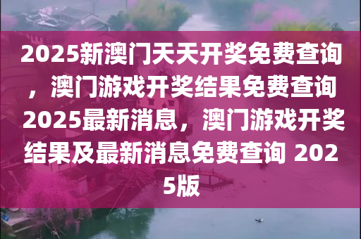 2025新澳门天天开奖免费查询，澳门游戏开奖结果免费查询 2025最新消息，澳门游戏开奖结果及最新消息免费查询 2025版