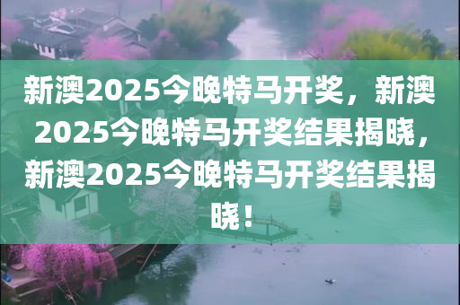 新澳2025今晚特马开奖，新澳2025今晚特马开奖结果揭晓，新澳2025今晚特马开奖结果揭晓！