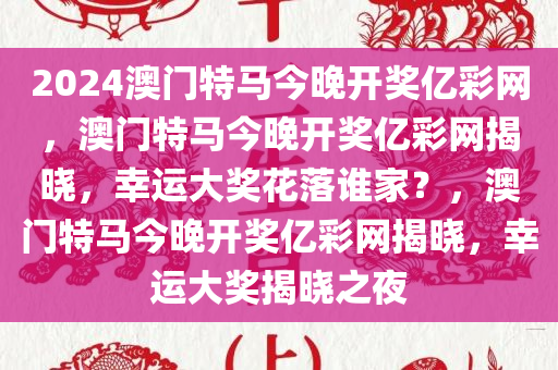 2024澳门特马今晚开奖亿彩网，澳门特马今晚开奖亿彩网揭晓，幸运大奖花落谁家？，澳门特马今晚开奖亿彩网揭晓，幸运大奖揭晓之夜