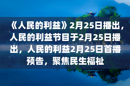 《人民的利益》2月25日播出，人民的利益节目于2月25日播出，人民的利益2月25日首播预告，聚焦民生福祉