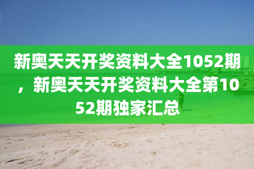 新奥天天开奖资料大全1052期，新奥天天开奖资料大全第1052期独家汇总