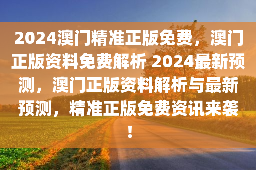 2024澳门精准正版免费，澳门正版资料免费解析 2024最新预测，澳门正版资料解析与最新预测，精准正版免费资讯来袭！