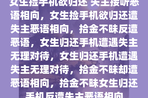 女生捡手机欲归还 失主接听恶语相向，女生捡手机欲归还遭失主恶语相向，拾金不昧反遭恶语，女生归还手机遭遇失主无理对待，女生归还手机遭遇失主无理对待，拾金不昧却遭恶语相向，拾金不昧女生归还手机反遭失主恶语相向