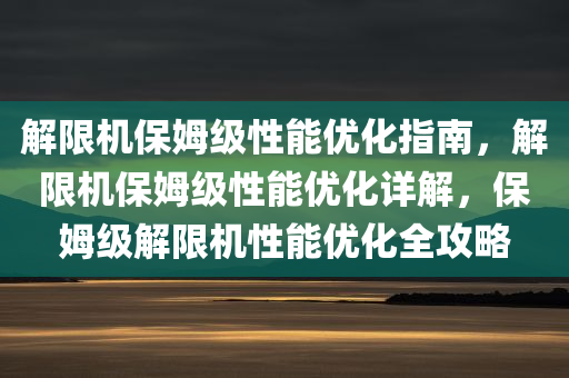 解限机保姆级性能优化指南，解限机保姆级性能优化详解，保姆级解限机性能优化全攻略