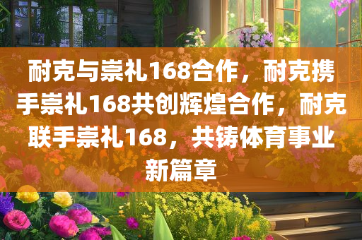 耐克与崇礼168合作，耐克携手崇礼168共创辉煌合作，耐克联手崇礼168，共铸体育事业新篇章