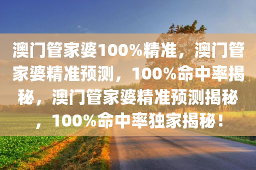 澳门管家婆100%精准，澳门管家婆精准预测，100%命中率揭秘，澳门管家婆精准预测揭秘，100%命中率独家揭秘！