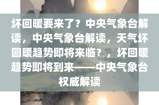 坏回暖要来了？中央气象台解读，中央气象台解读，天气坏回暖趋势即将来临？，坏回暖趋势即将到来——中央气象台权威解读