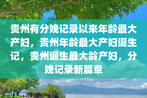 贵州有分娩记录以来年龄最大产妇，贵州年龄最大产妇诞生记，贵州诞生最大龄产妇，分娩记录新篇章