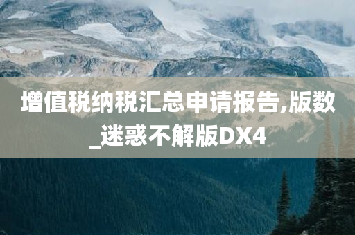 增值税纳税汇总申请报告,版数_迷惑不解版DX4