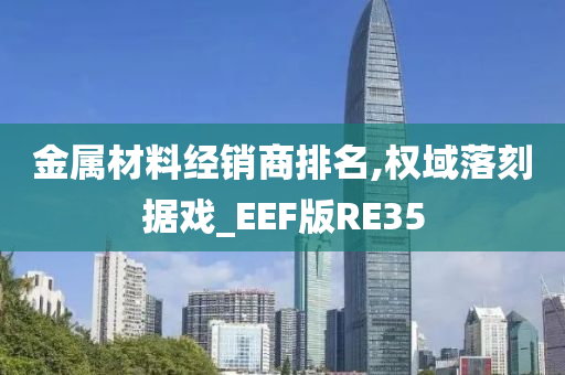 金属材料经销商排名,权域落刻据戏_EEF版RE35