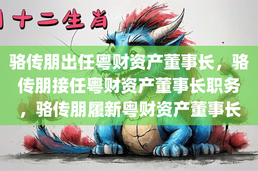 骆传朋出任粤财资产董事长，骆传朋接任粤财资产董事长职务，骆传朋履新粤财资产董事长