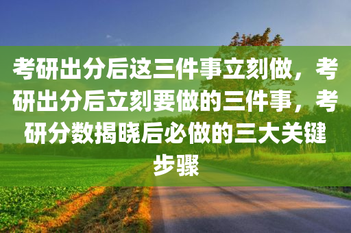 考研出分后这三件事立刻做，考研出分后立刻要做的三件事，考研分数揭晓后必做的三大关键步骤