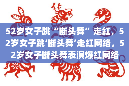 52岁女子跳“断头舞”走红，52岁女子跳‘断头舞’走红网络，52岁女子断头舞表演爆红网络